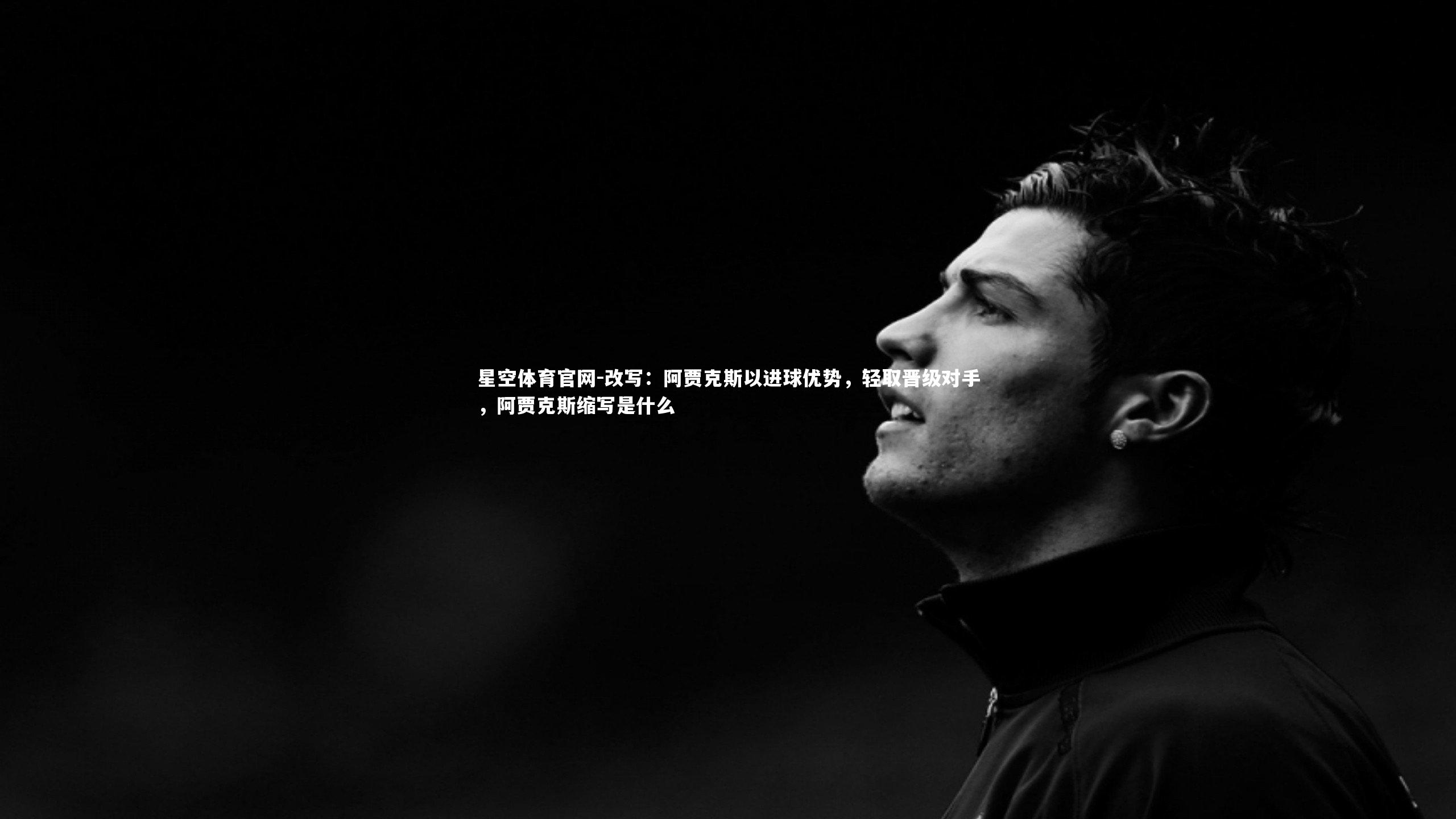 改写：阿贾克斯以进球优势，轻取晋级对手，阿贾克斯缩写是什么