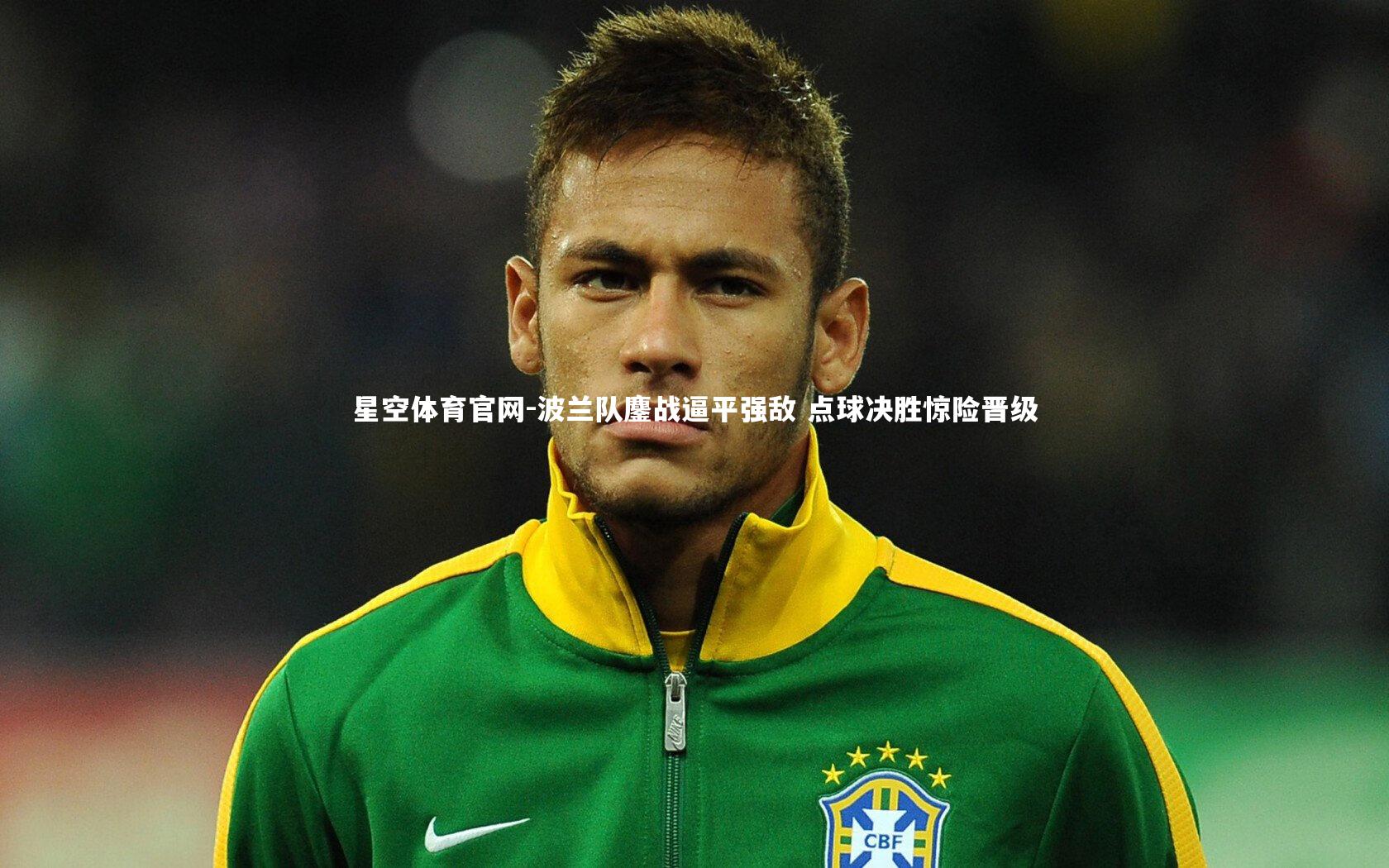 星空体育官网-波兰队鏖战逼平强敌 点球决胜惊险晋级