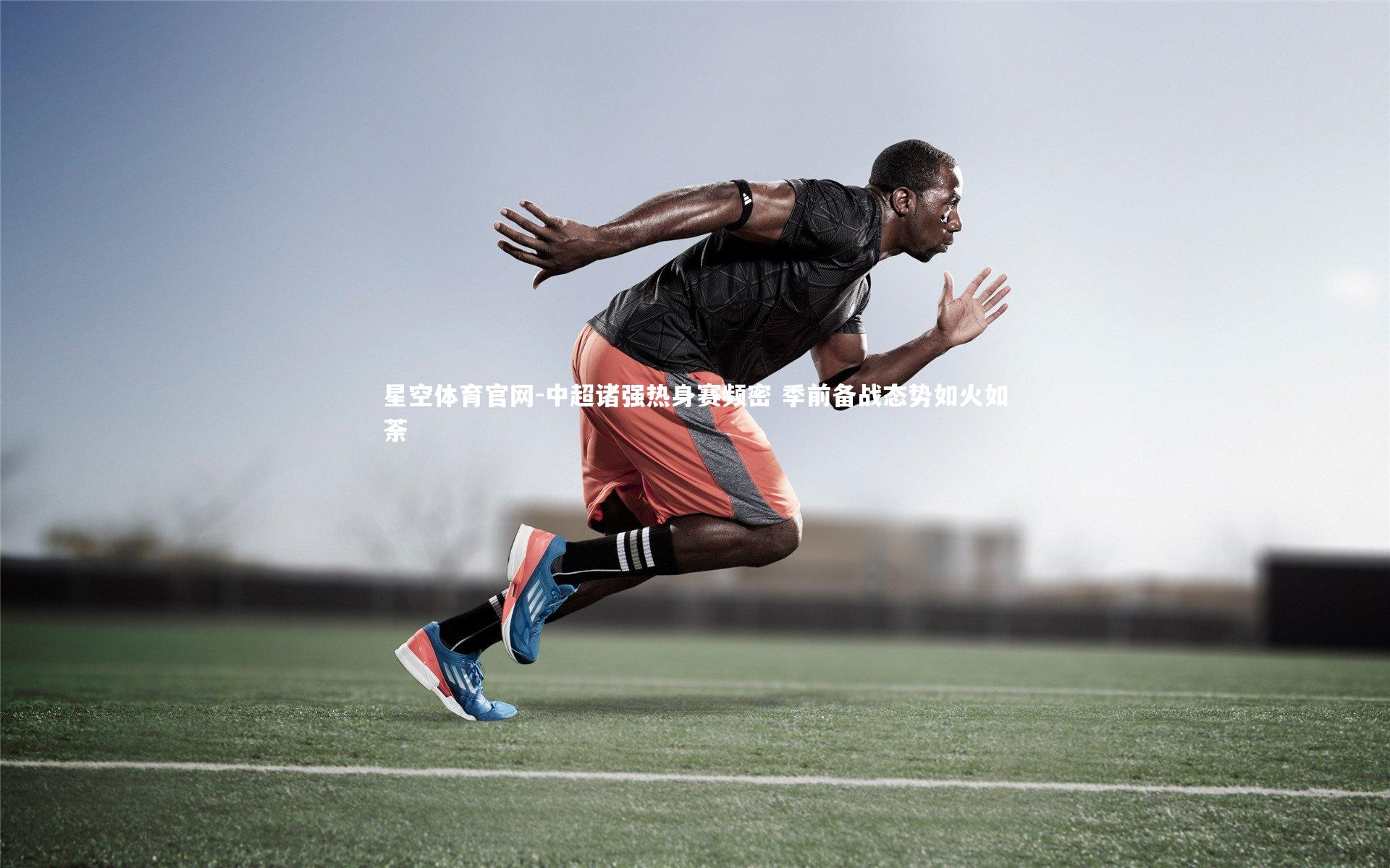 星空体育官网-中超诸强热身赛频密 季前备战态势如火如荼