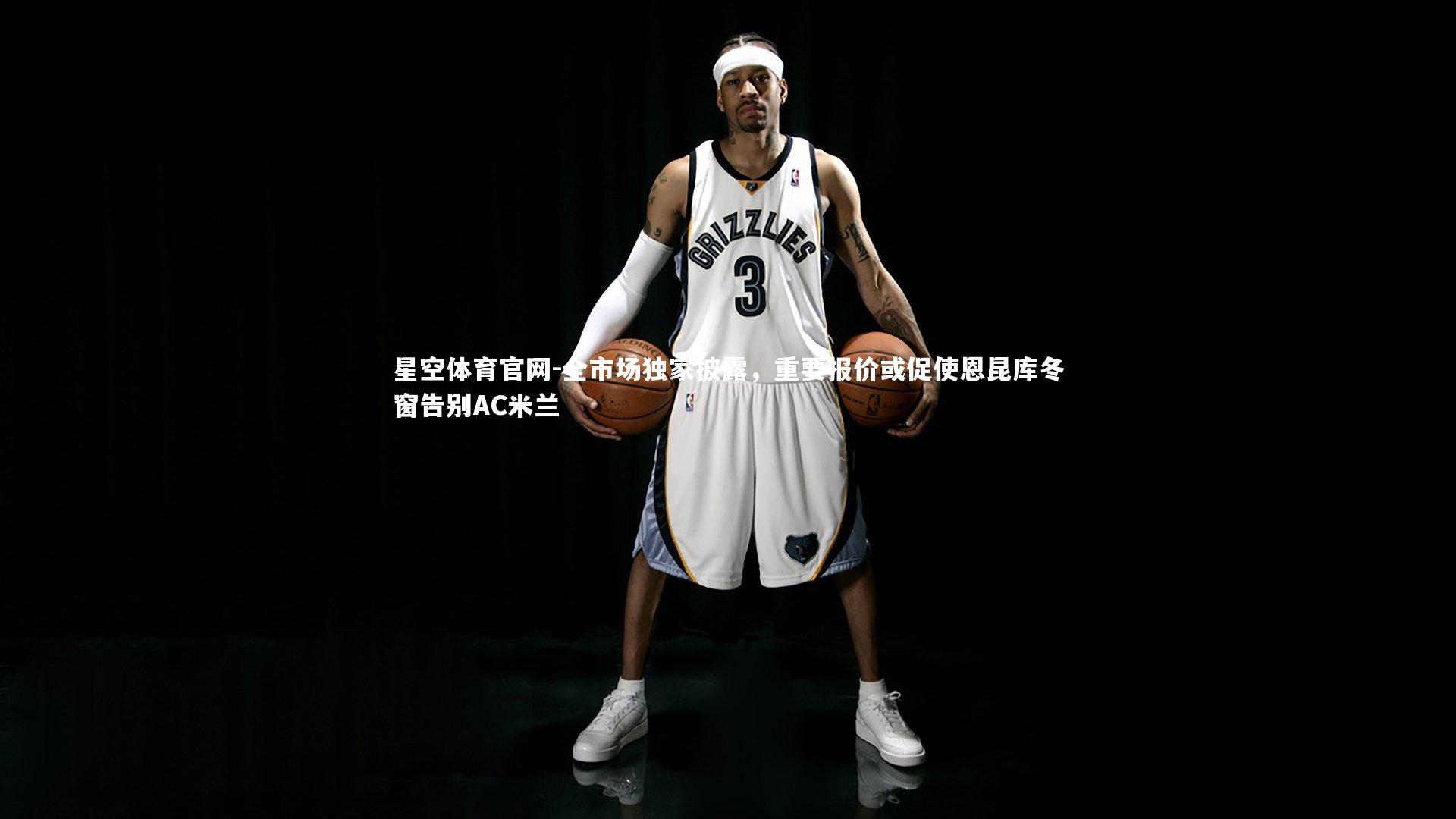 星空体育官网-全市场独家披露，重要报价或促使恩昆库冬窗告别AC米兰